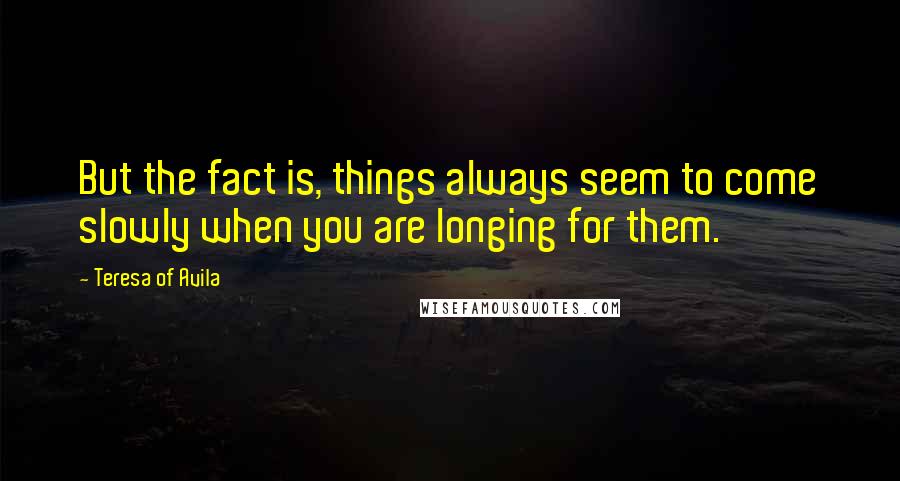 Teresa Of Avila Quotes: But the fact is, things always seem to come slowly when you are longing for them.