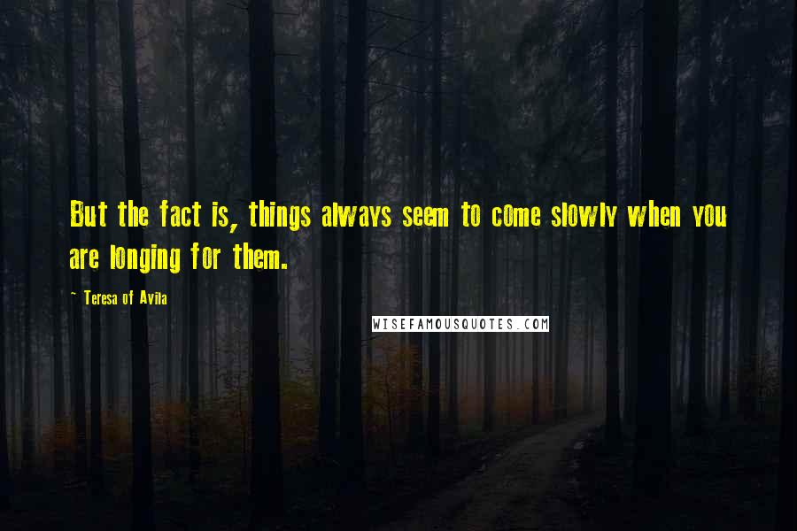 Teresa Of Avila Quotes: But the fact is, things always seem to come slowly when you are longing for them.