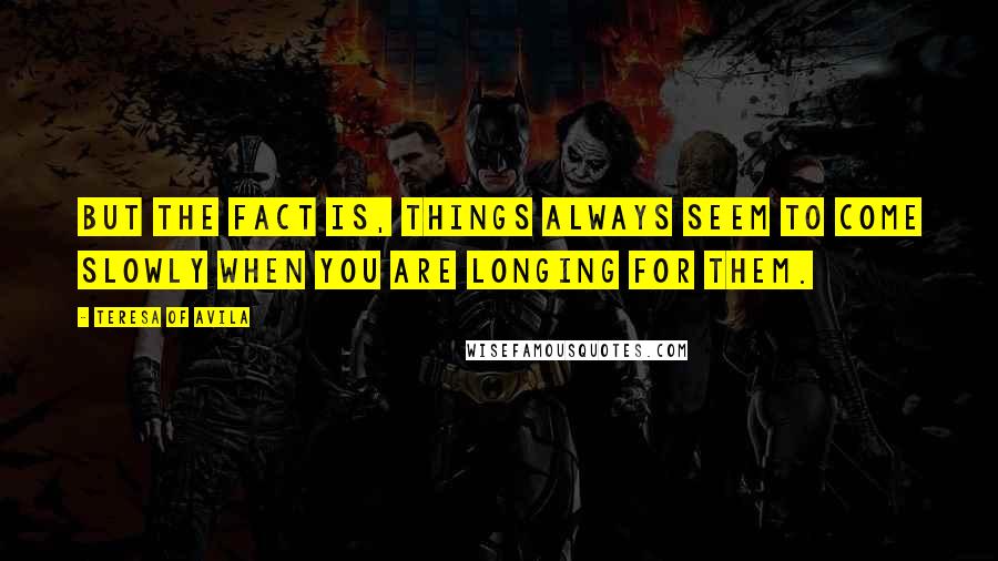 Teresa Of Avila Quotes: But the fact is, things always seem to come slowly when you are longing for them.