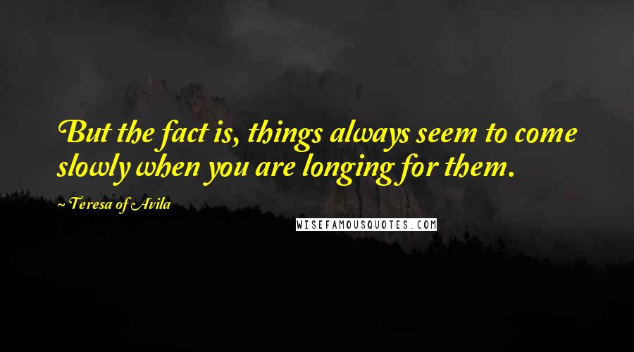 Teresa Of Avila Quotes: But the fact is, things always seem to come slowly when you are longing for them.