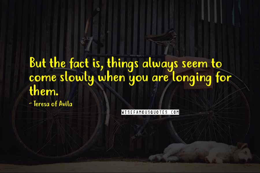 Teresa Of Avila Quotes: But the fact is, things always seem to come slowly when you are longing for them.