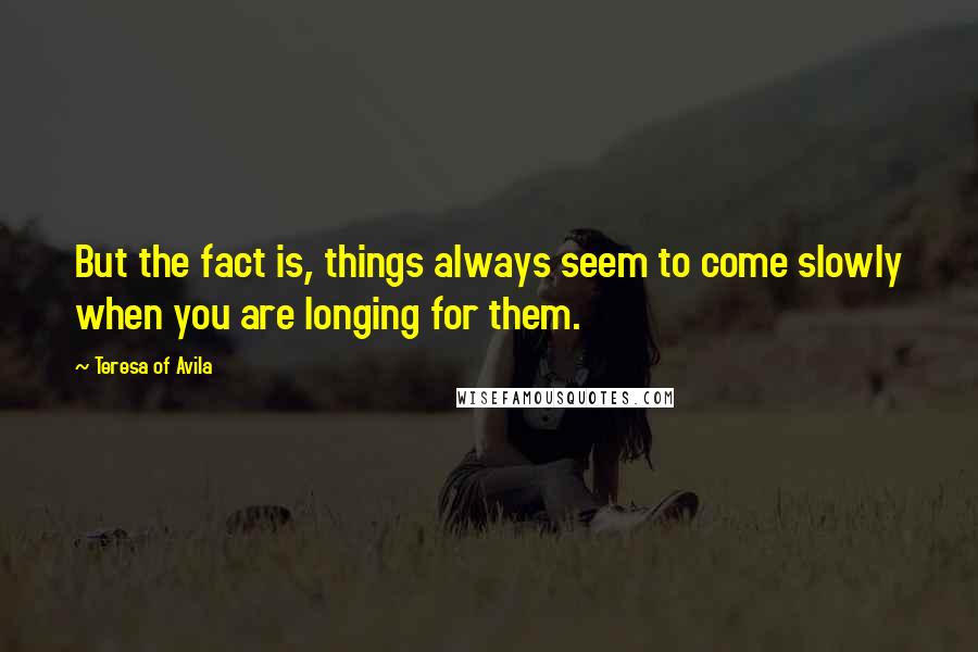 Teresa Of Avila Quotes: But the fact is, things always seem to come slowly when you are longing for them.