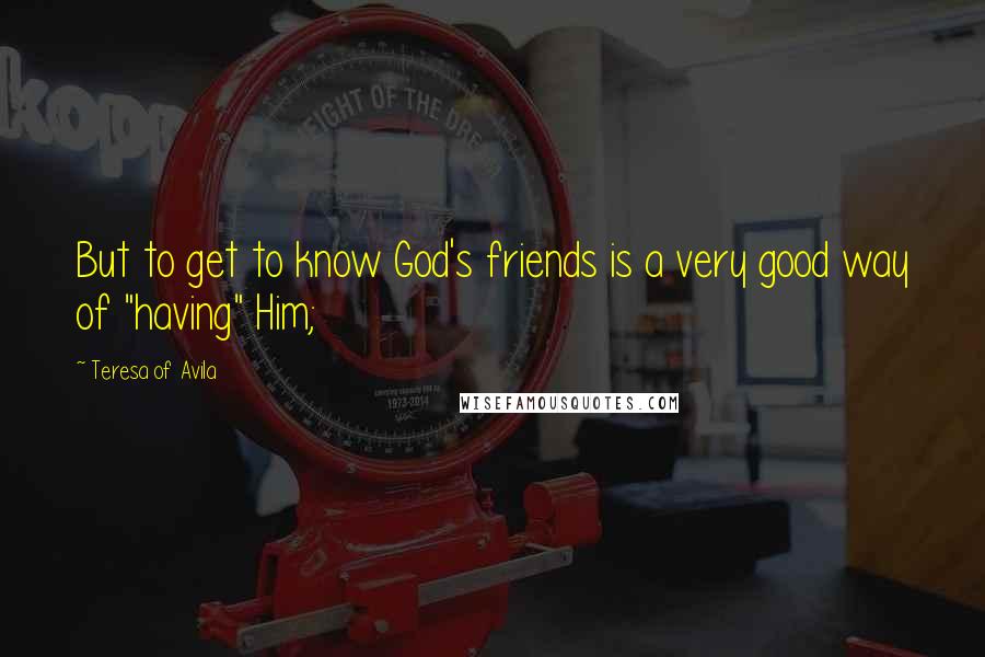 Teresa Of Avila Quotes: But to get to know God's friends is a very good way of "having" Him;