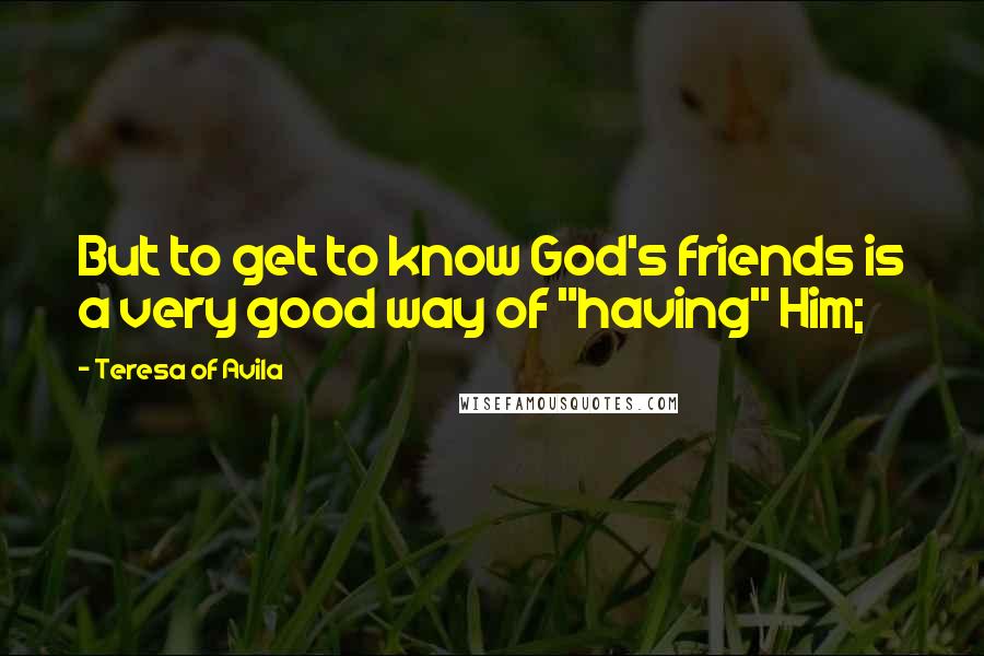 Teresa Of Avila Quotes: But to get to know God's friends is a very good way of "having" Him;