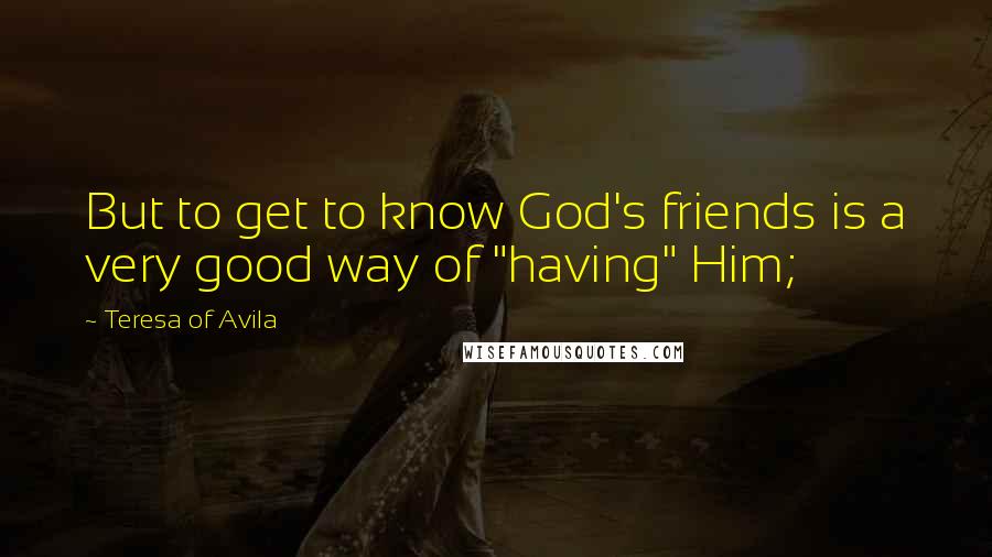 Teresa Of Avila Quotes: But to get to know God's friends is a very good way of "having" Him;