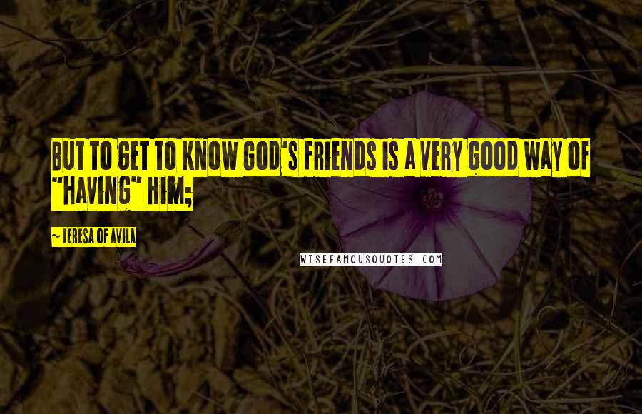 Teresa Of Avila Quotes: But to get to know God's friends is a very good way of "having" Him;