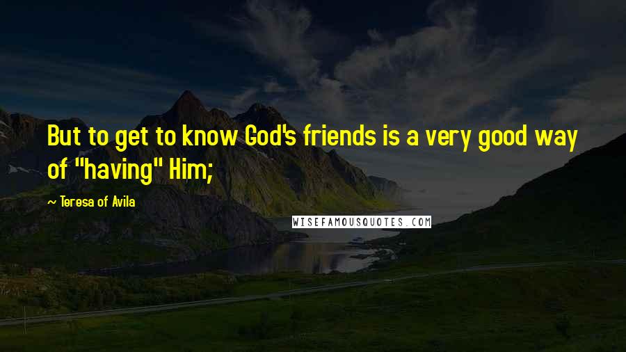 Teresa Of Avila Quotes: But to get to know God's friends is a very good way of "having" Him;