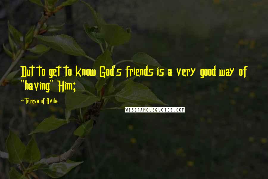 Teresa Of Avila Quotes: But to get to know God's friends is a very good way of "having" Him;