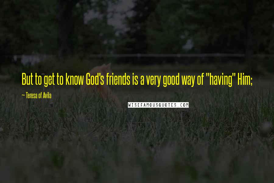 Teresa Of Avila Quotes: But to get to know God's friends is a very good way of "having" Him;