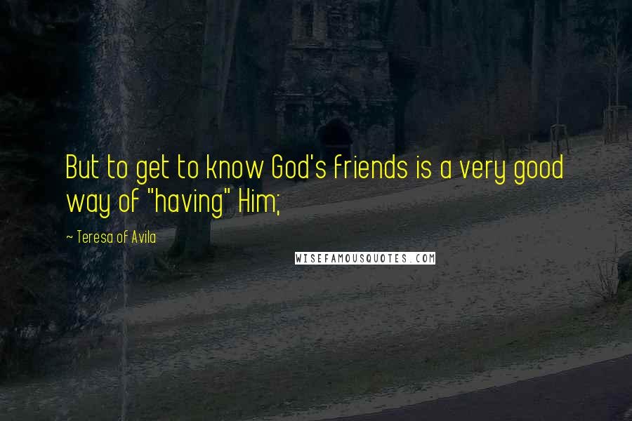 Teresa Of Avila Quotes: But to get to know God's friends is a very good way of "having" Him;