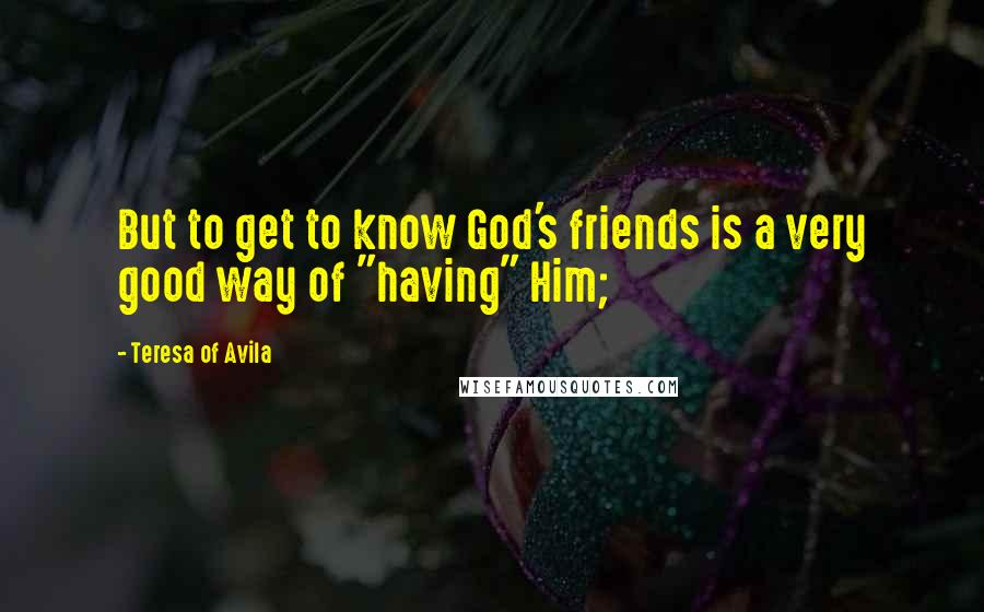 Teresa Of Avila Quotes: But to get to know God's friends is a very good way of "having" Him;
