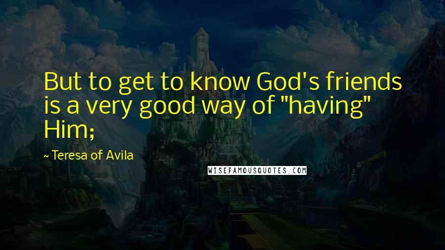 Teresa Of Avila Quotes: But to get to know God's friends is a very good way of "having" Him;