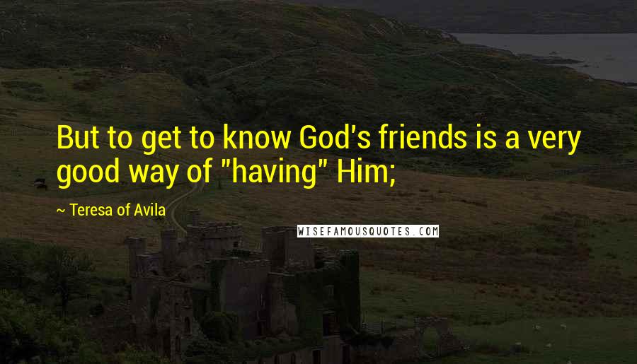 Teresa Of Avila Quotes: But to get to know God's friends is a very good way of "having" Him;