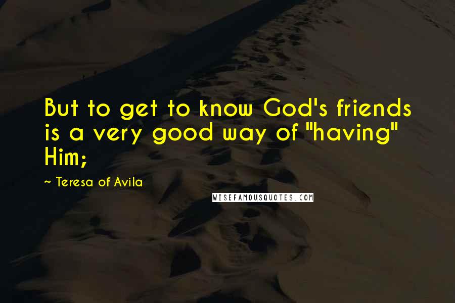 Teresa Of Avila Quotes: But to get to know God's friends is a very good way of "having" Him;