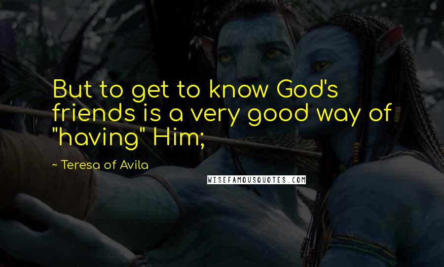 Teresa Of Avila Quotes: But to get to know God's friends is a very good way of "having" Him;