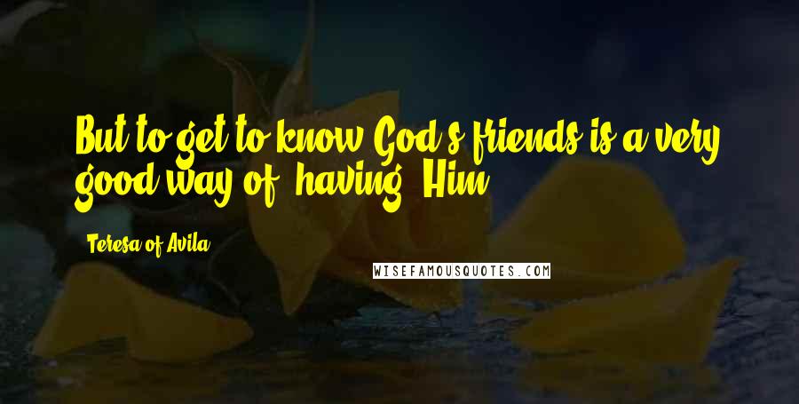 Teresa Of Avila Quotes: But to get to know God's friends is a very good way of "having" Him;