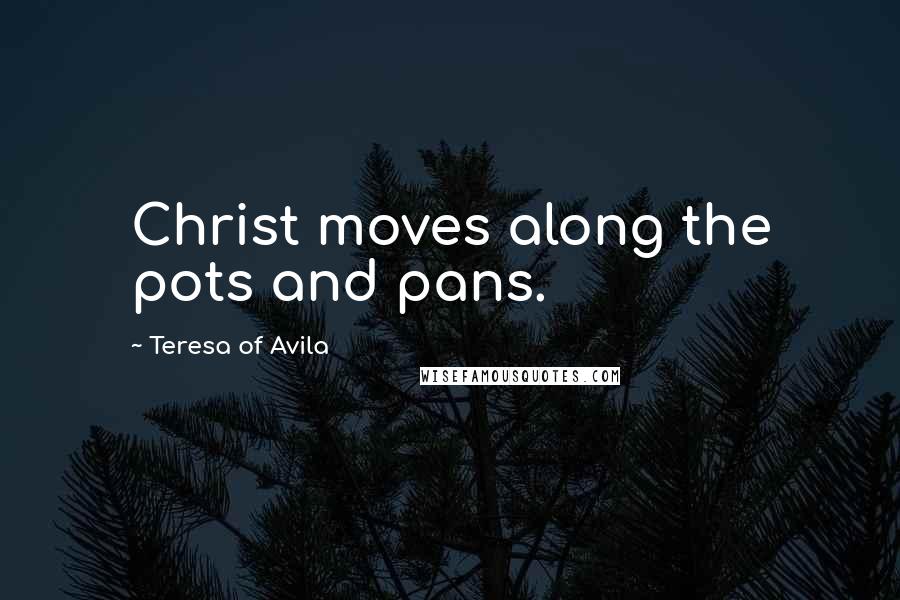 Teresa Of Avila Quotes: Christ moves along the pots and pans.