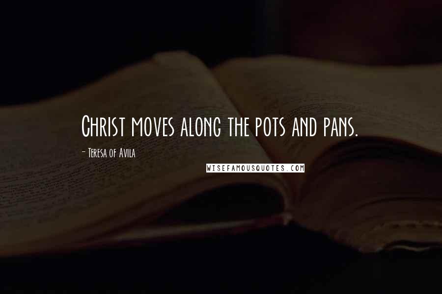 Teresa Of Avila Quotes: Christ moves along the pots and pans.