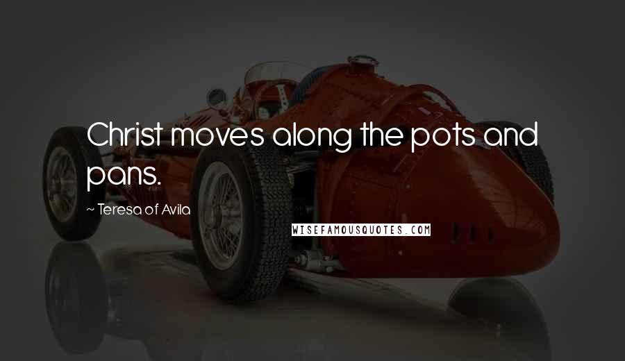 Teresa Of Avila Quotes: Christ moves along the pots and pans.