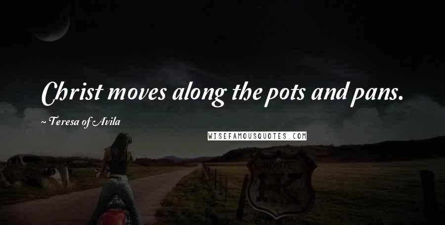 Teresa Of Avila Quotes: Christ moves along the pots and pans.