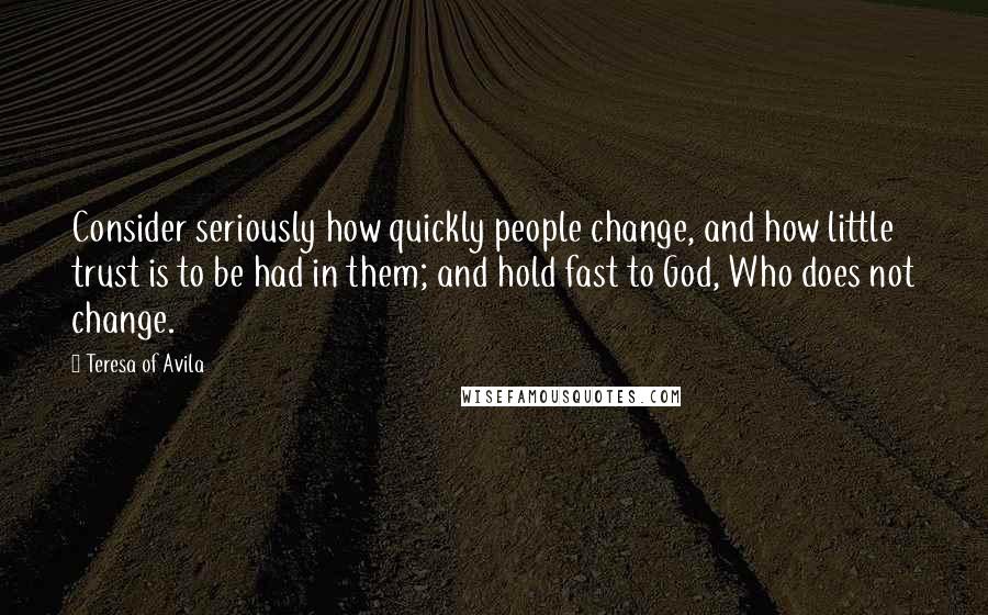 Teresa Of Avila Quotes: Consider seriously how quickly people change, and how little trust is to be had in them; and hold fast to God, Who does not change.