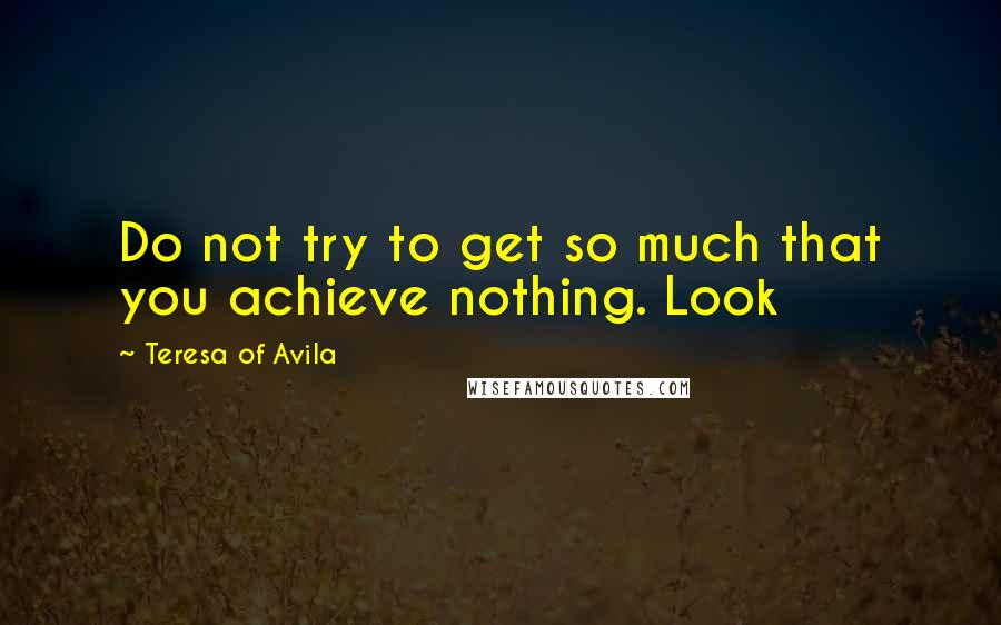 Teresa Of Avila Quotes: Do not try to get so much that you achieve nothing. Look