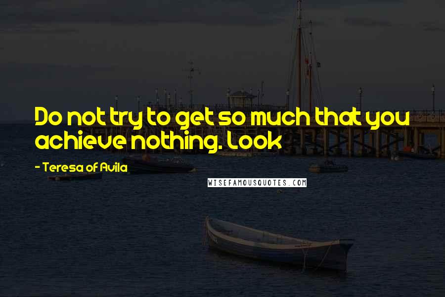 Teresa Of Avila Quotes: Do not try to get so much that you achieve nothing. Look