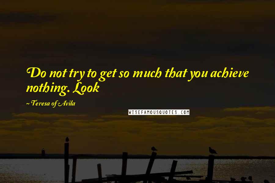 Teresa Of Avila Quotes: Do not try to get so much that you achieve nothing. Look