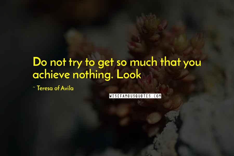 Teresa Of Avila Quotes: Do not try to get so much that you achieve nothing. Look