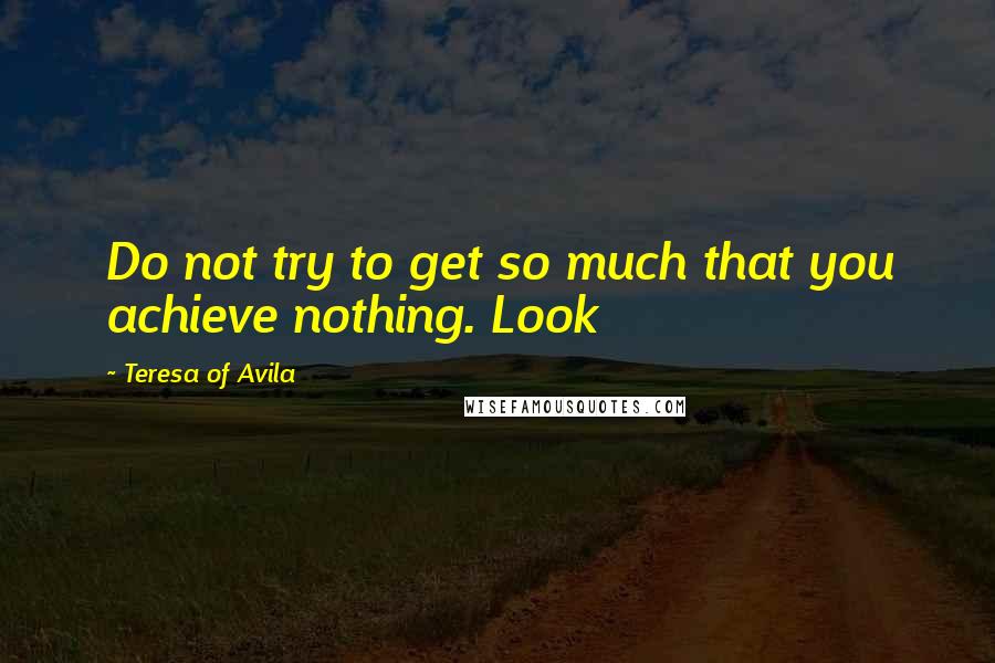 Teresa Of Avila Quotes: Do not try to get so much that you achieve nothing. Look