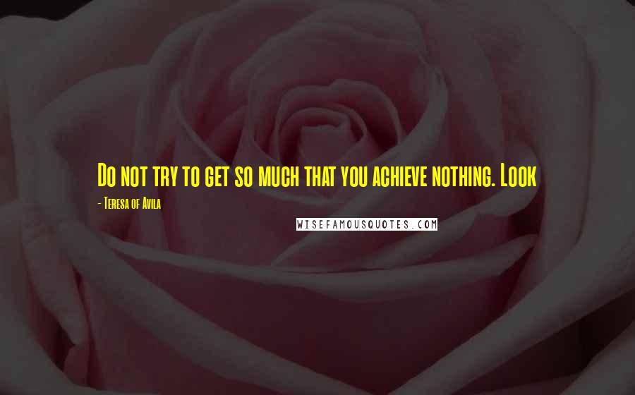 Teresa Of Avila Quotes: Do not try to get so much that you achieve nothing. Look