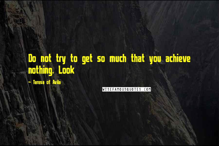 Teresa Of Avila Quotes: Do not try to get so much that you achieve nothing. Look