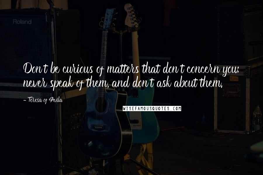 Teresa Of Avila Quotes: Don't be curious of matters that don't concern you; never speak of them, and don't ask about them.