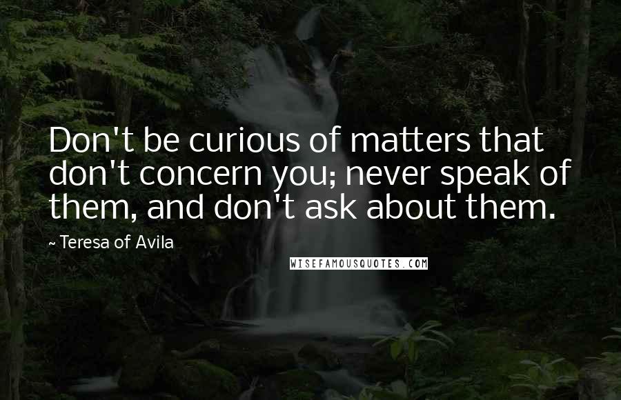 Teresa Of Avila Quotes: Don't be curious of matters that don't concern you; never speak of them, and don't ask about them.