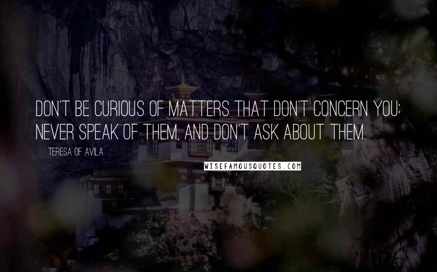 Teresa Of Avila Quotes: Don't be curious of matters that don't concern you; never speak of them, and don't ask about them.