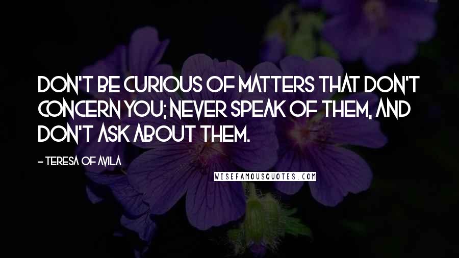 Teresa Of Avila Quotes: Don't be curious of matters that don't concern you; never speak of them, and don't ask about them.