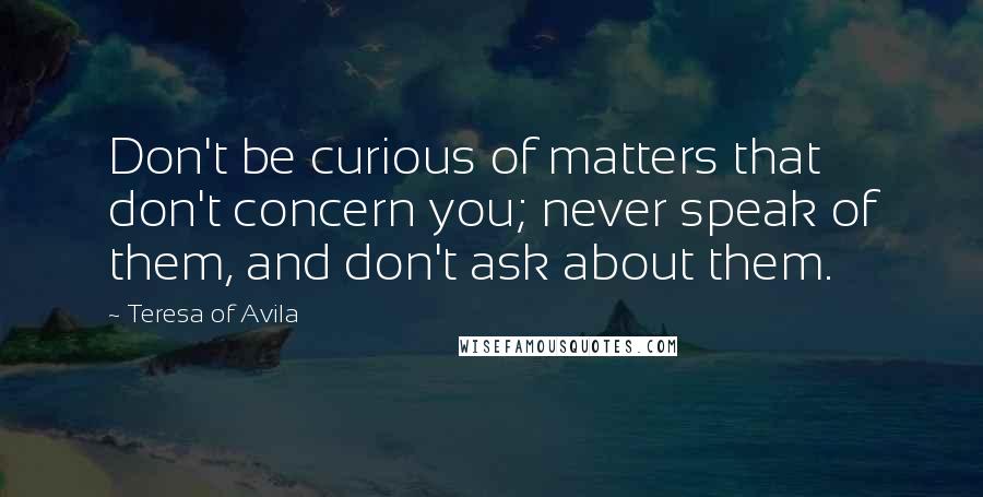 Teresa Of Avila Quotes: Don't be curious of matters that don't concern you; never speak of them, and don't ask about them.