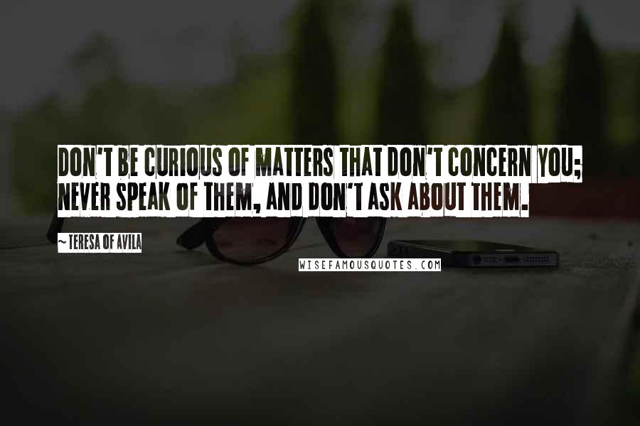 Teresa Of Avila Quotes: Don't be curious of matters that don't concern you; never speak of them, and don't ask about them.