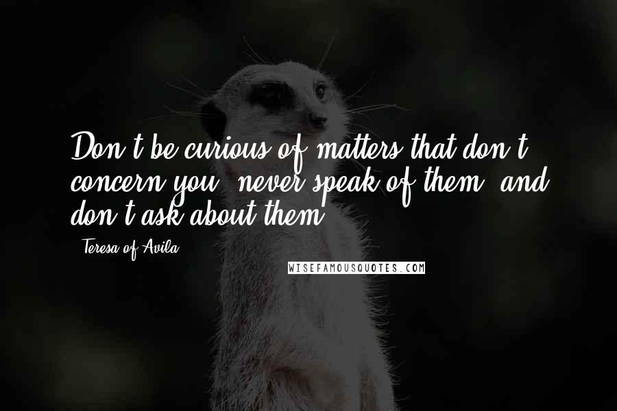 Teresa Of Avila Quotes: Don't be curious of matters that don't concern you; never speak of them, and don't ask about them.