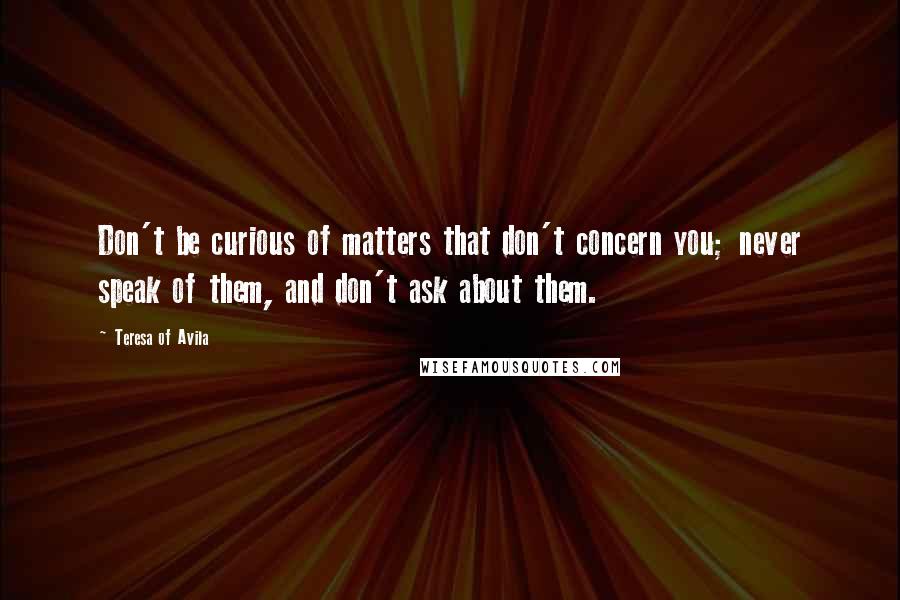 Teresa Of Avila Quotes: Don't be curious of matters that don't concern you; never speak of them, and don't ask about them.