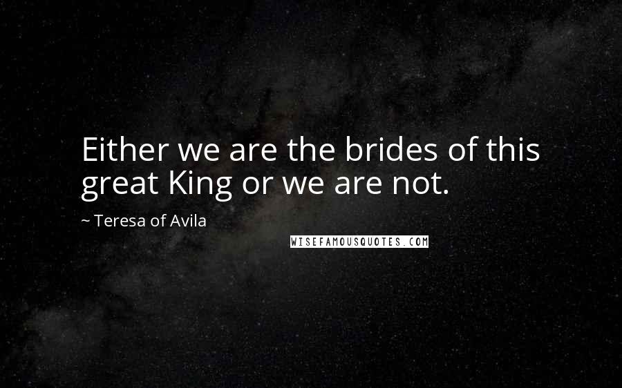 Teresa Of Avila Quotes: Either we are the brides of this great King or we are not.