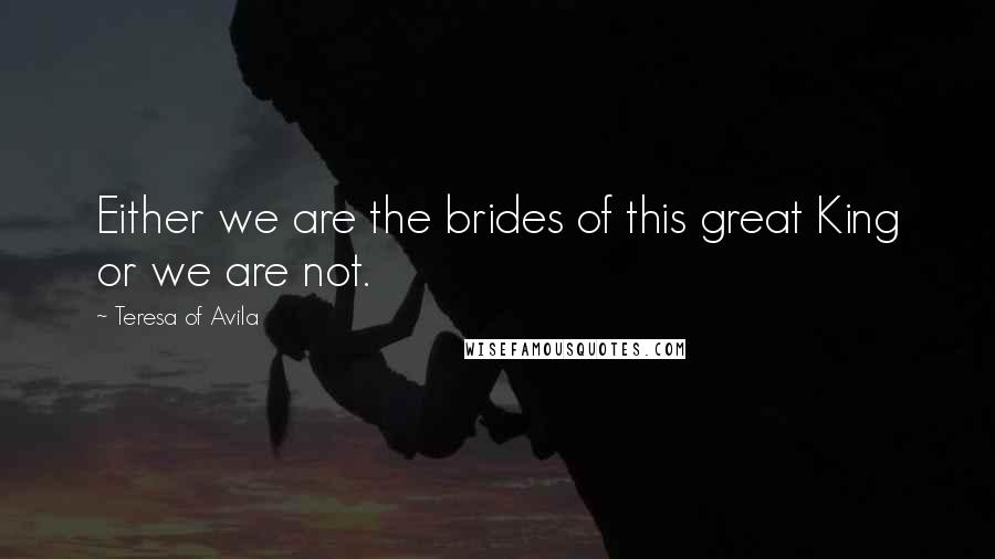 Teresa Of Avila Quotes: Either we are the brides of this great King or we are not.