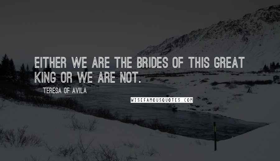 Teresa Of Avila Quotes: Either we are the brides of this great King or we are not.