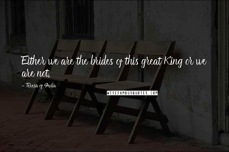 Teresa Of Avila Quotes: Either we are the brides of this great King or we are not.