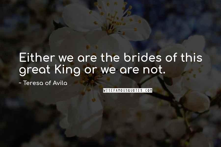 Teresa Of Avila Quotes: Either we are the brides of this great King or we are not.