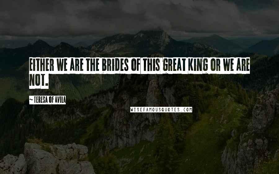 Teresa Of Avila Quotes: Either we are the brides of this great King or we are not.