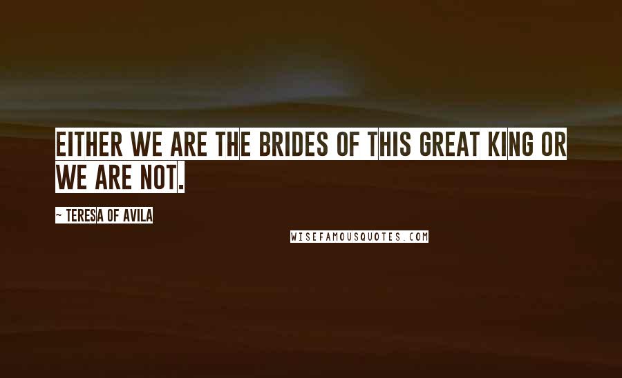 Teresa Of Avila Quotes: Either we are the brides of this great King or we are not.