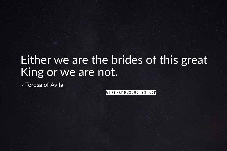 Teresa Of Avila Quotes: Either we are the brides of this great King or we are not.