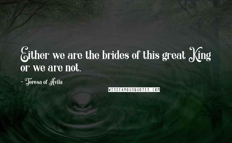 Teresa Of Avila Quotes: Either we are the brides of this great King or we are not.