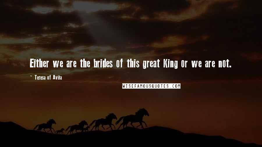 Teresa Of Avila Quotes: Either we are the brides of this great King or we are not.